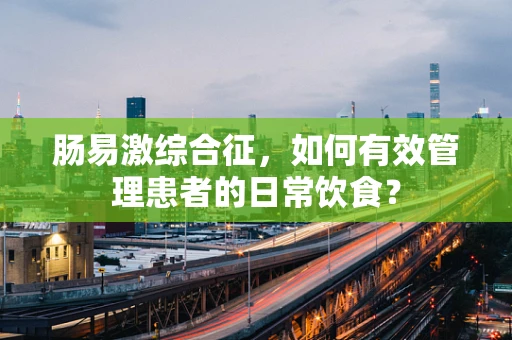 肠易激综合征，如何有效管理患者的日常饮食？