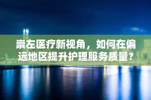 崇左医疗新视角，如何在偏远地区提升护理服务质量？