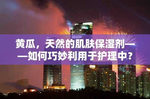 黄瓜，天然的肌肤保湿剂——如何巧妙利用于护理中？