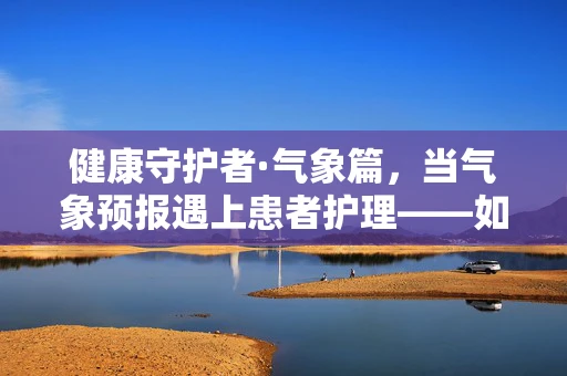 健康守护者·气象篇，当气象预报遇上患者护理——如何根据天气变化调整护理策略？