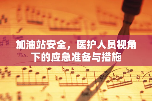加油站安全，医护人员视角下的应急准备与措施