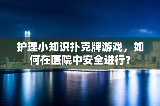 护理小知识扑克牌游戏，如何在医院中安全进行？