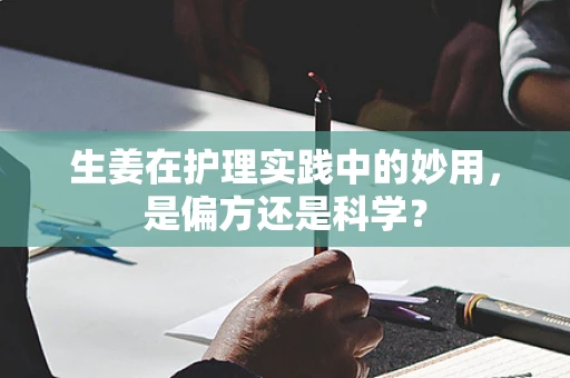 生姜在护理实践中的妙用，是偏方还是科学？