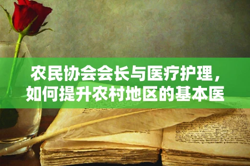 农民协会会长与医疗护理，如何提升农村地区的基本医疗知识普及？