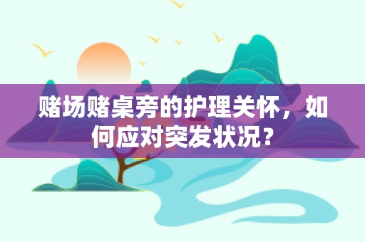 赌场赌桌旁的护理关怀，如何应对突发状况？