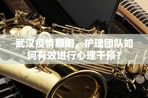 武汉疫情期间，护理团队如何有效进行心理干预？