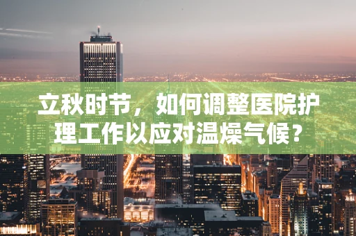 立秋时节，如何调整医院护理工作以应对温燥气候？