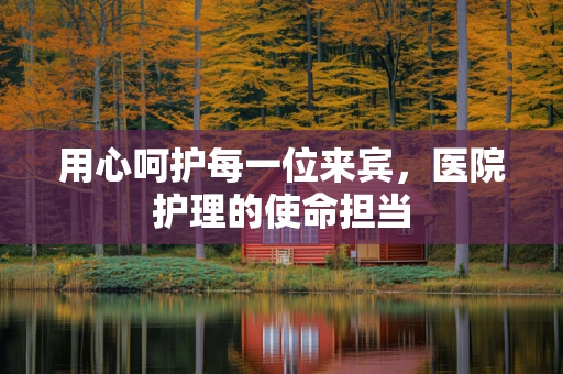 用心呵护每一位来宾，医院护理的使命担当