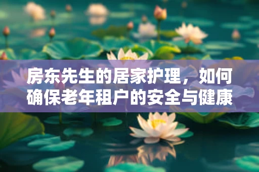 房东先生的居家护理，如何确保老年租户的安全与健康？