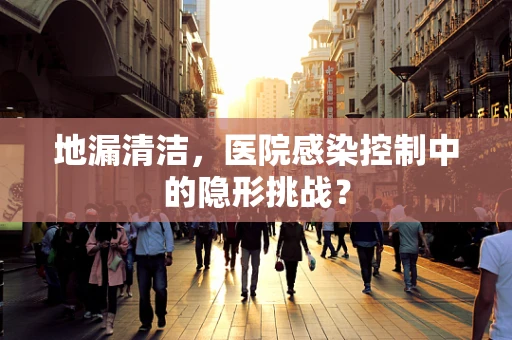 地漏清洁，医院感染控制中的隐形挑战？