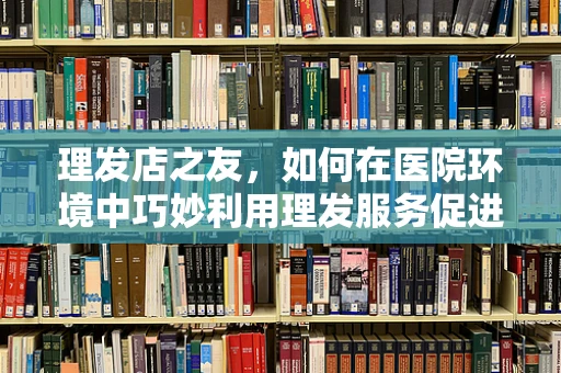 理发店之友，如何在医院环境中巧妙利用理发服务促进患者康复？