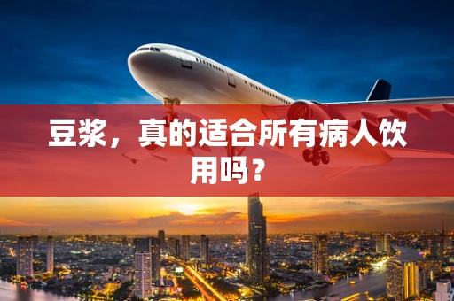 豆浆，真的适合所有病人饮用吗？