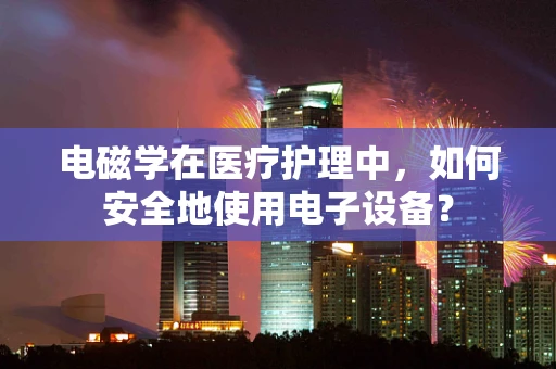 电磁学在医疗护理中，如何安全地使用电子设备？