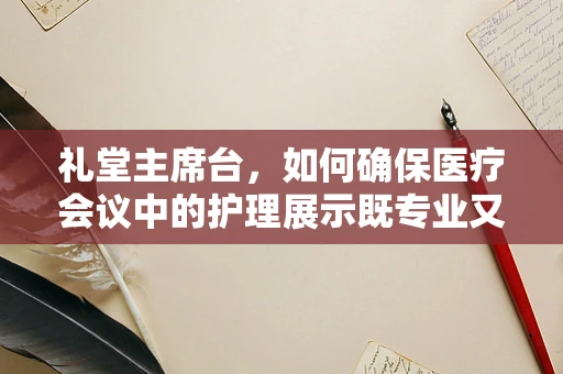 礼堂主席台，如何确保医疗会议中的护理展示既专业又得体？