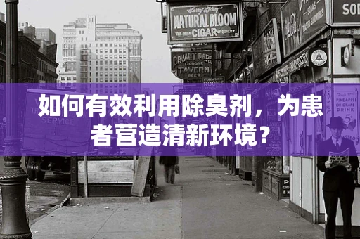 如何有效利用除臭剂，为患者营造清新环境？