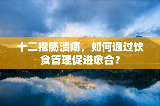 十二指肠溃疡，如何通过饮食管理促进愈合？