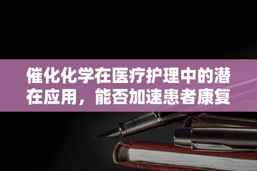 催化化学在医疗护理中的潜在应用，能否加速患者康复的奇迹？