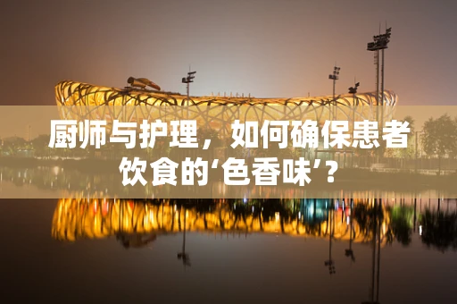 厨师与护理，如何确保患者饮食的‘色香味’？