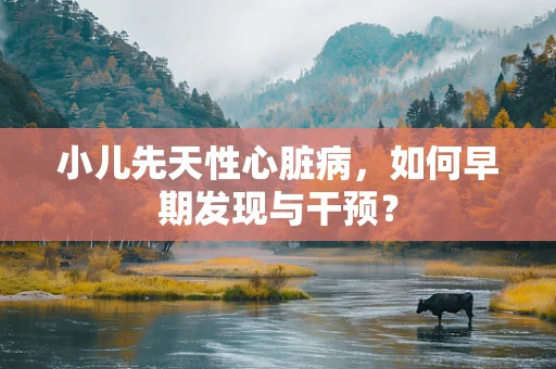 小儿先天性心脏病，如何早期发现与干预？