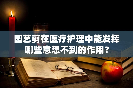 园艺剪在医疗护理中能发挥哪些意想不到的作用？