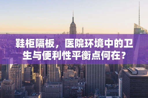 鞋柜隔板，医院环境中的卫生与便利性平衡点何在？