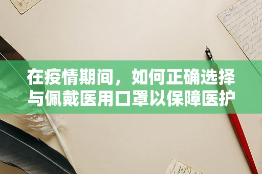 在疫情期间，如何正确选择与佩戴医用口罩以保障医护人员安全？