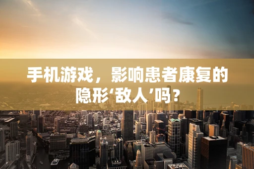 手机游戏，影响患者康复的隐形‘敌人’吗？