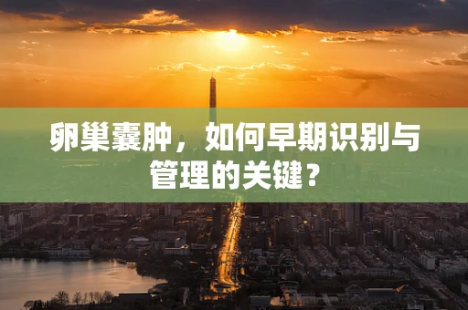 卵巢囊肿，如何早期识别与管理的关键？