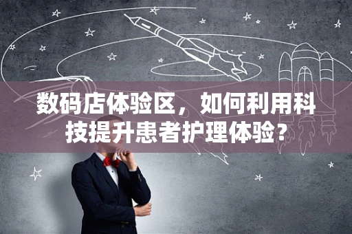 数码店体验区，如何利用科技提升患者护理体验？