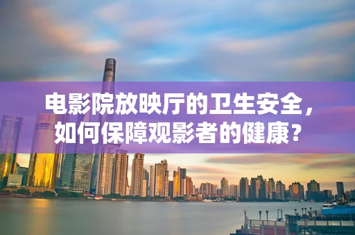 电影院放映厅的卫生安全，如何保障观影者的健康？