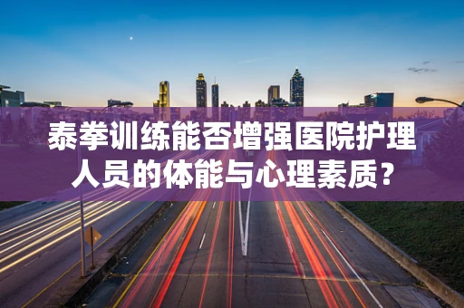 泰拳训练能否增强医院护理人员的体能与心理素质？
