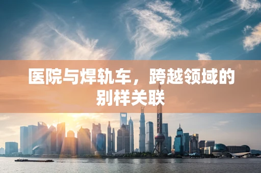 医院与焊轨车，跨越领域的别样关联