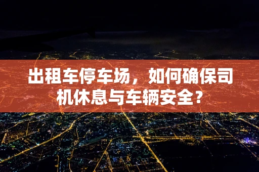 出租车停车场，如何确保司机休息与车辆安全？