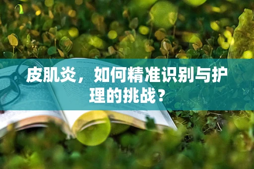 皮肌炎，如何精准识别与护理的挑战？
