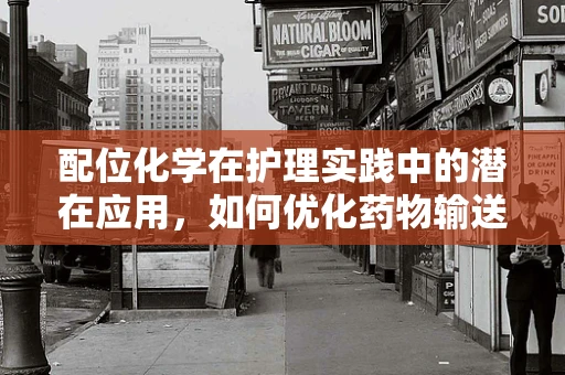 配位化学在护理实践中的潜在应用，如何优化药物输送？