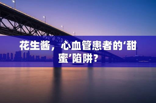 花生酱，心血管患者的‘甜蜜’陷阱？