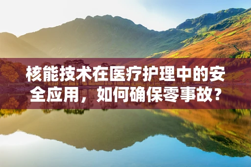 核能技术在医疗护理中的安全应用，如何确保零事故？