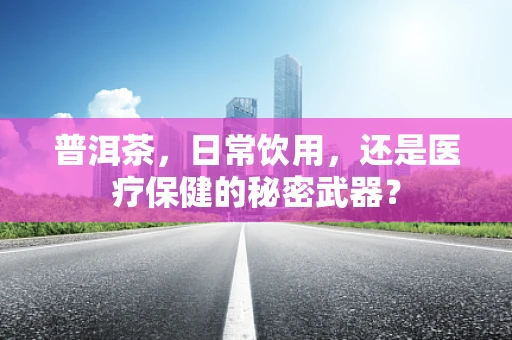 普洱茶，日常饮用，还是医疗保健的秘密武器？