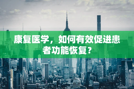 康复医学，如何有效促进患者功能恢复？