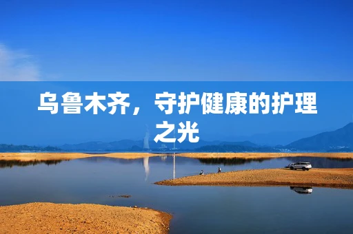 乌鲁木齐，守护健康的护理之光