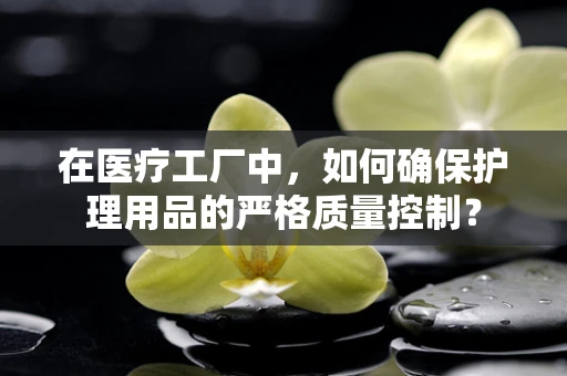 在医疗工厂中，如何确保护理用品的严格质量控制？