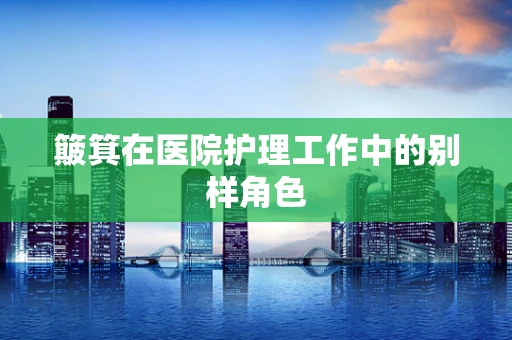 簸箕在医院护理工作中的别样角色