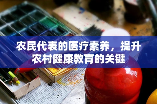 农民代表的医疗素养，提升农村健康教育的关键