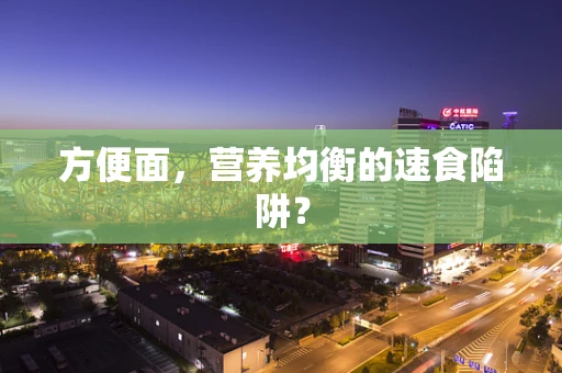 方便面，营养均衡的速食陷阱？