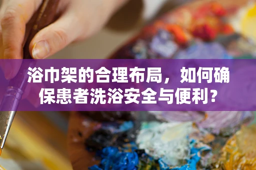 浴巾架的合理布局，如何确保患者洗浴安全与便利？