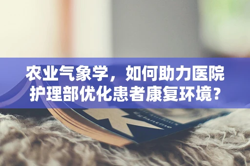农业气象学，如何助力医院护理部优化患者康复环境？