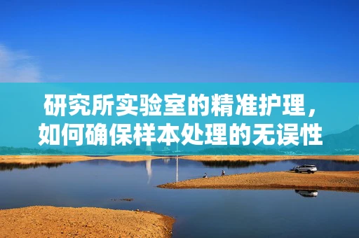研究所实验室的精准护理，如何确保样本处理的无误性？