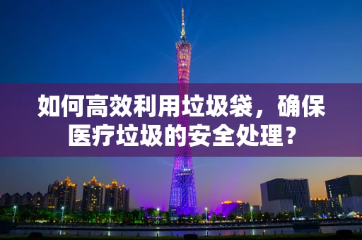 如何高效利用垃圾袋，确保医疗垃圾的安全处理？