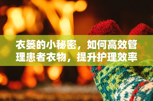 衣篓的小秘密，如何高效管理患者衣物，提升护理效率？