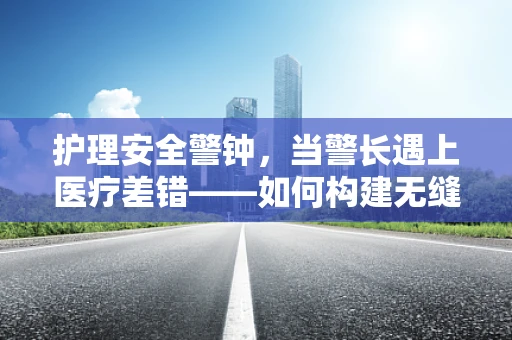 护理安全警钟，当警长遇上医疗差错——如何构建无缝的护理监督机制？